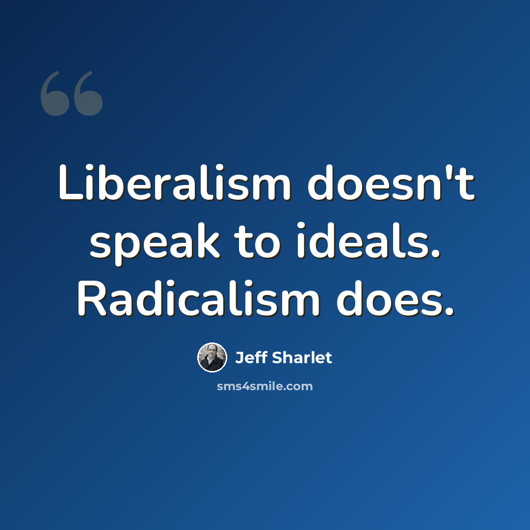 “Liberalism doesn't speak to ideals. Radicalism does.” quote by Jeff Sharlet