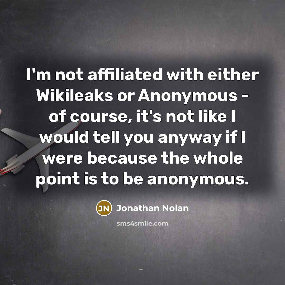 “I'm not affiliated with either Wikileaks or Anonymous - of course, it's not like I would tell you anyway if I were because the whole point is to be anonymous.” quote by Jonathan Nolan