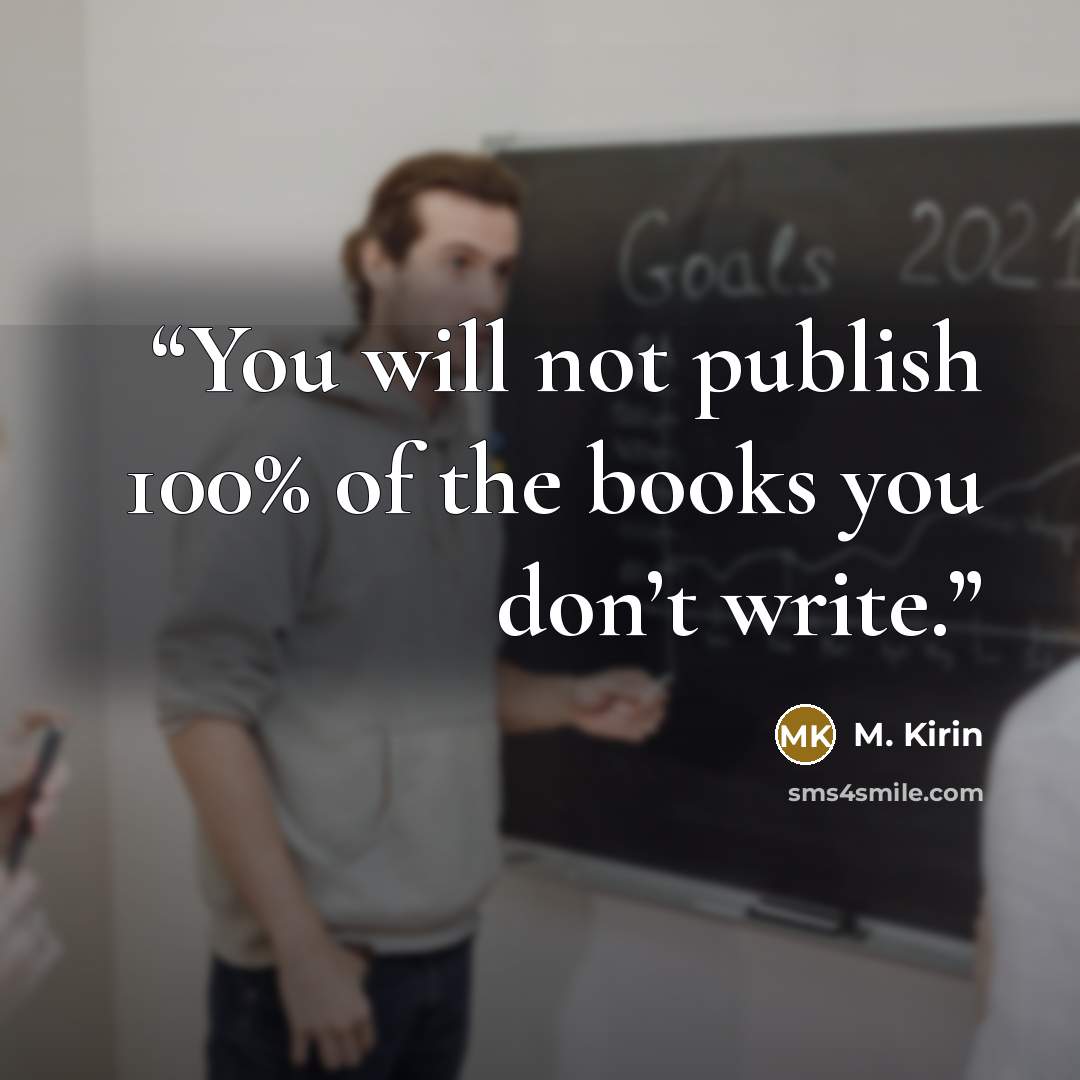 “You will not publish 100% of the books you don’t write.” quote by M. Kirin