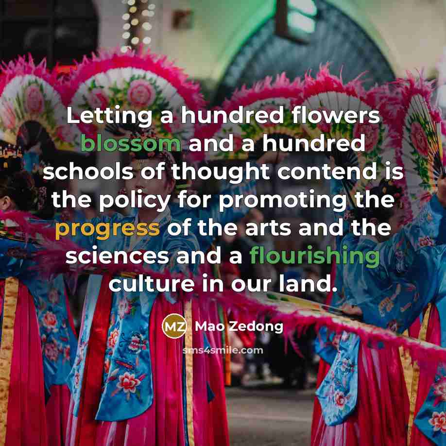 “Letting a hundred flowers blossom and a hundred schools of thought contend is the policy for promoting the progress of the arts and the sciences and a flourishing culture in our land.” quote by Mao Zedong