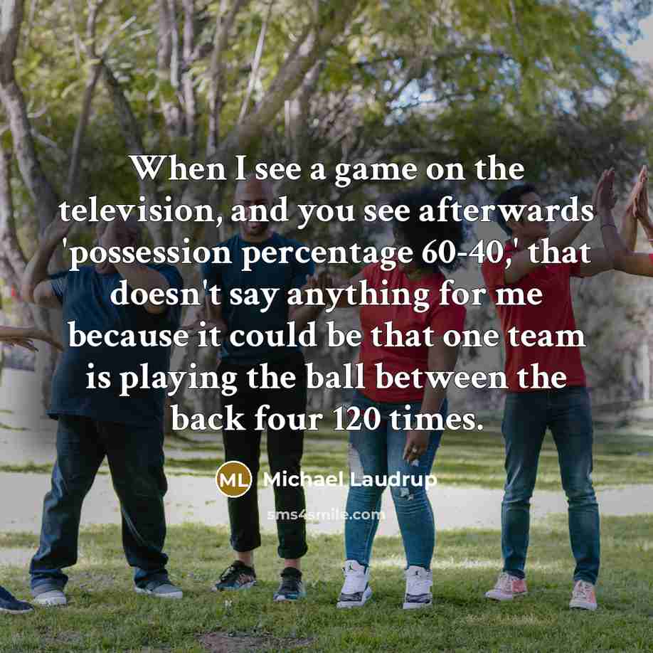 “When I see a game on the television, and you see afterwards 'possession percentage 60-40,' that doesn't say anything for me because it could be that one team is playing the ball between the back four 120 times.” quote by Michael Laudrup