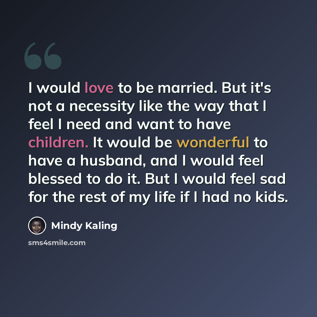 “I would love to be married. But it's not a necessity like the way that I feel I need and want to have children. It would be wonderful to have a husband, and I would feel blessed to do it. But I would feel sad for the rest of my life if I had no kids.” quote by Mindy Kaling