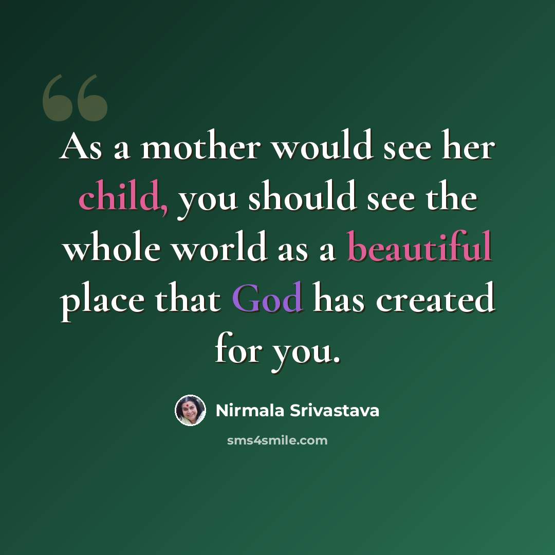 “As a mother would see her child, you should see the whole world as a beautiful place that God has created for you.” quote by Nirmala Srivastava