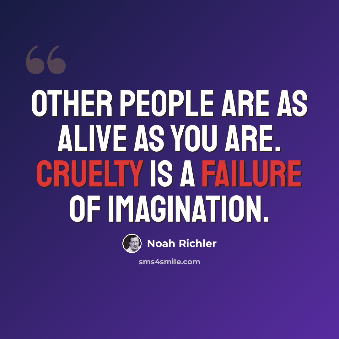 “Other people are as alive as you are. Cruelty is a failure of imagination.” quote by Noah Richler