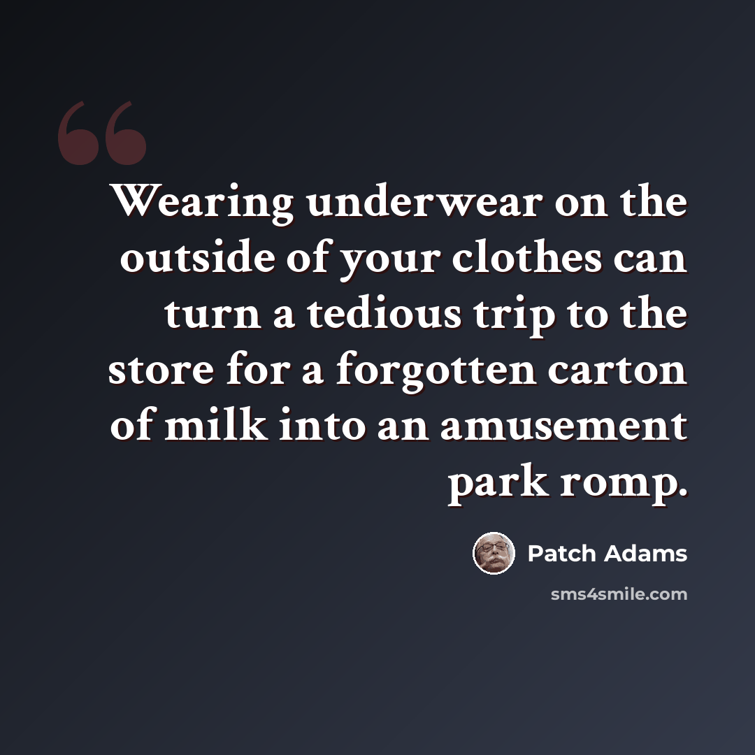 “Wearing underwear on the outside of your clothes can turn a tedious trip to the store for a forgotten carton of milk into an amusement park romp.” quote by Patch Adams