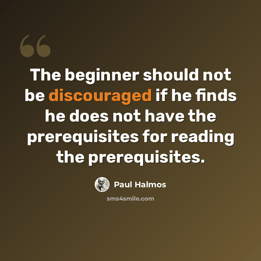 “The beginner should not be discouraged if he finds he does not have the prerequisites for reading the prerequisites.” quote by Paul Halmos
