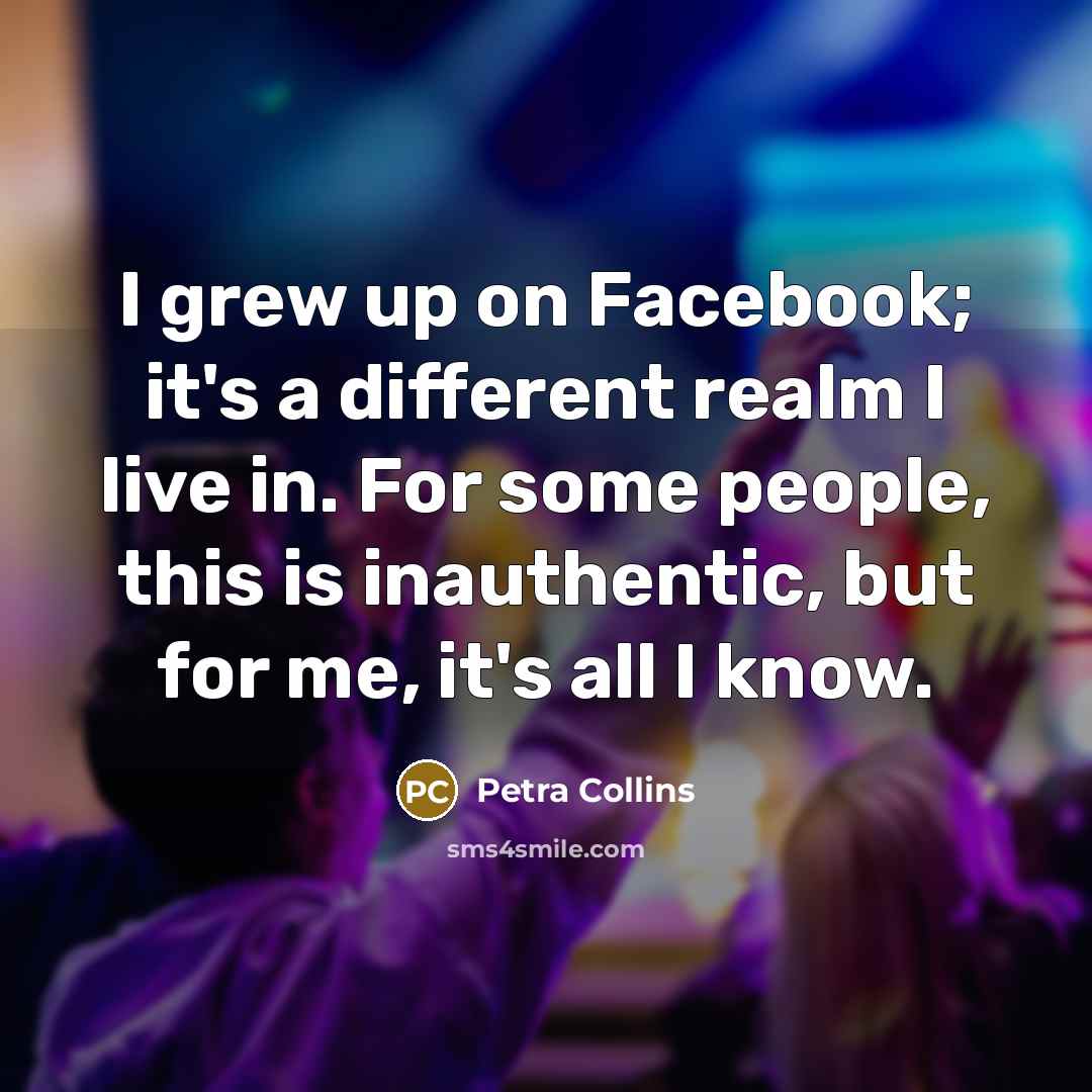 “I grew up on Facebook; it's a different realm I live in. For some people, this is inauthentic, but for me, it's all I know.” quote by Petra Collins