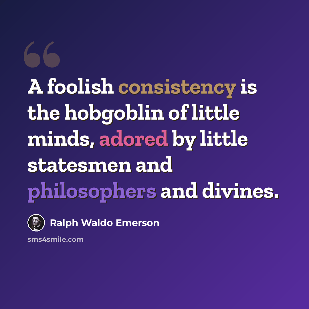 “A foolish consistency is the hobgoblin of little minds, adored by little statesmen and philosophers and divines.” quote by Ralph Waldo Emerson
