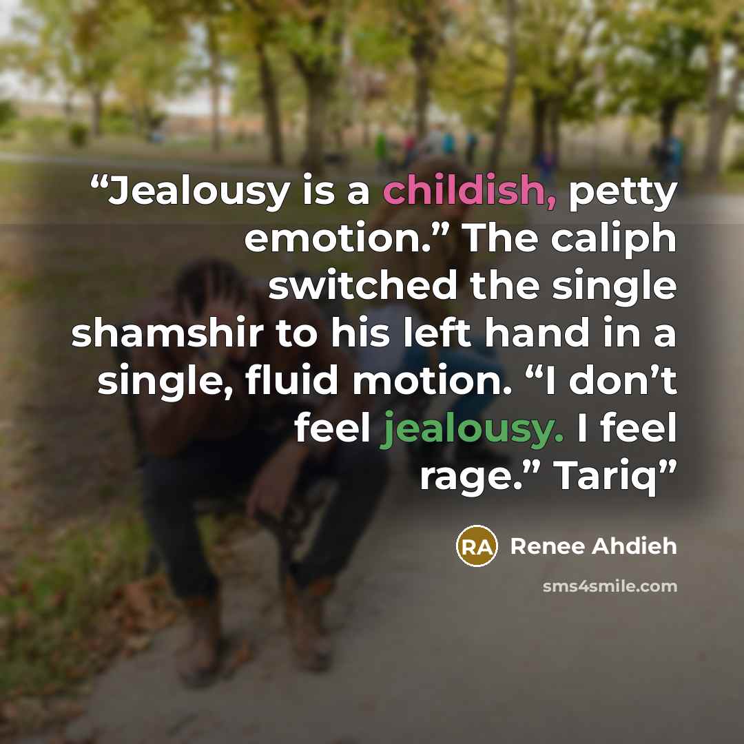 “Jealousy is a childish, petty emotion.” The caliph switched the single shamshir to his left hand in a single, fluid motion. “I don’t feel jealousy. I feel rage.” Tariq” quote by Renee Ahdieh