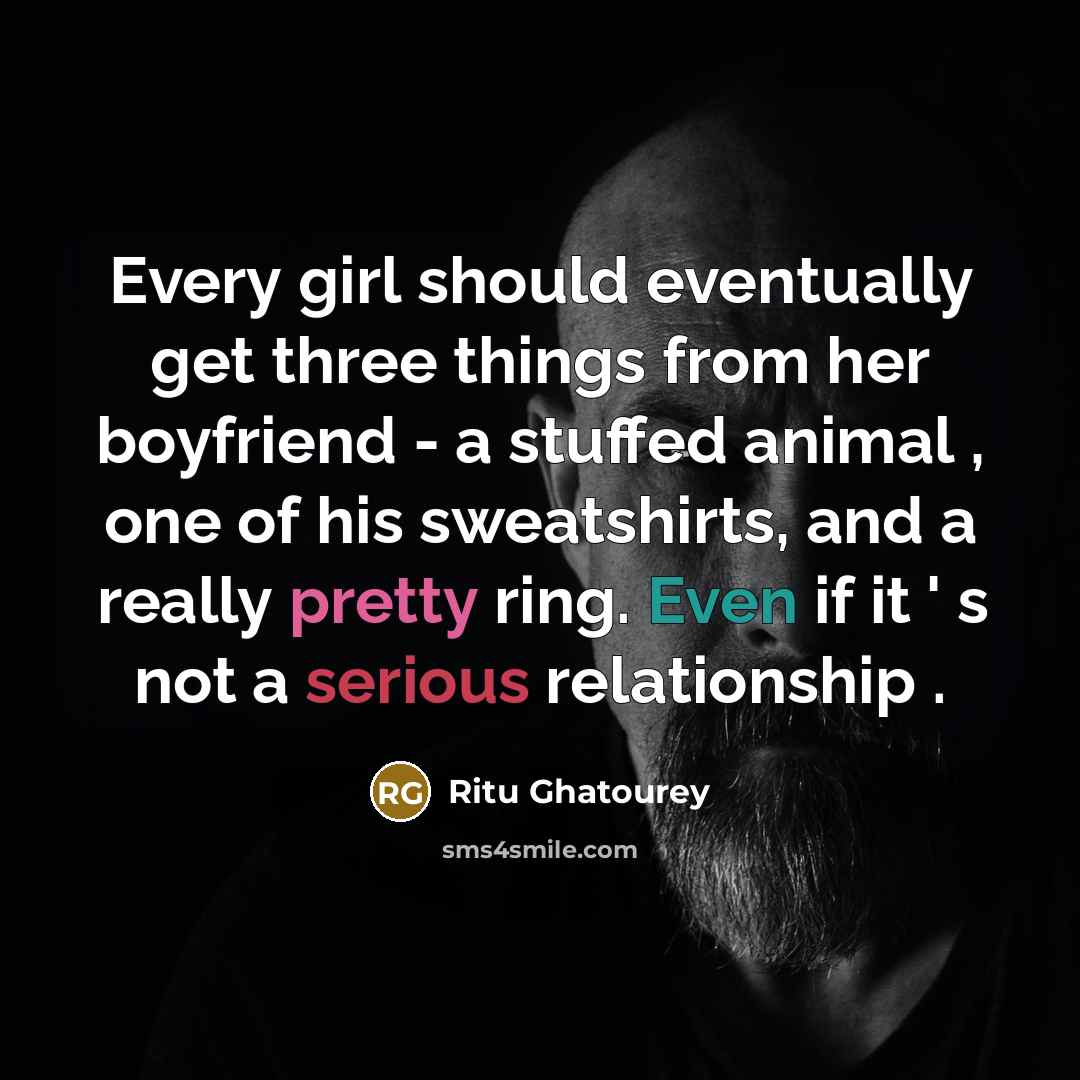 “Every girl should eventually get three things from her boyfriend - a stuffed animal , one of his sweatshirts, and a really pretty ring. Even if it ' s not a serious relationship .” quote by Ritu Ghatourey