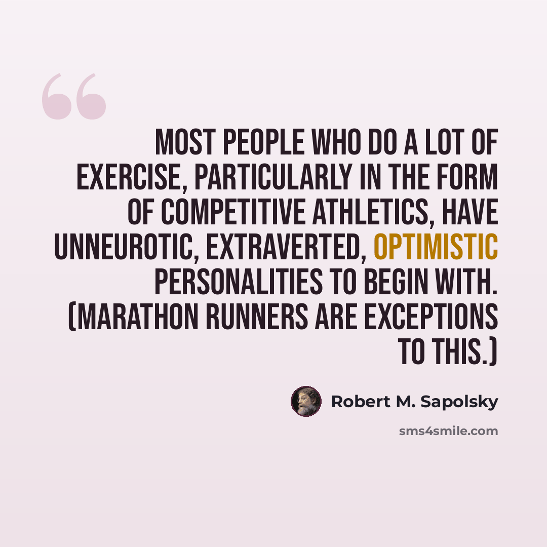“Most people who do a lot of exercise, particularly in the form of competitive athletics, have unneurotic, extraverted, optimistic personalities to begin with. (Marathon runners are exceptions to this.)” quote by Robert M. Sapolsky