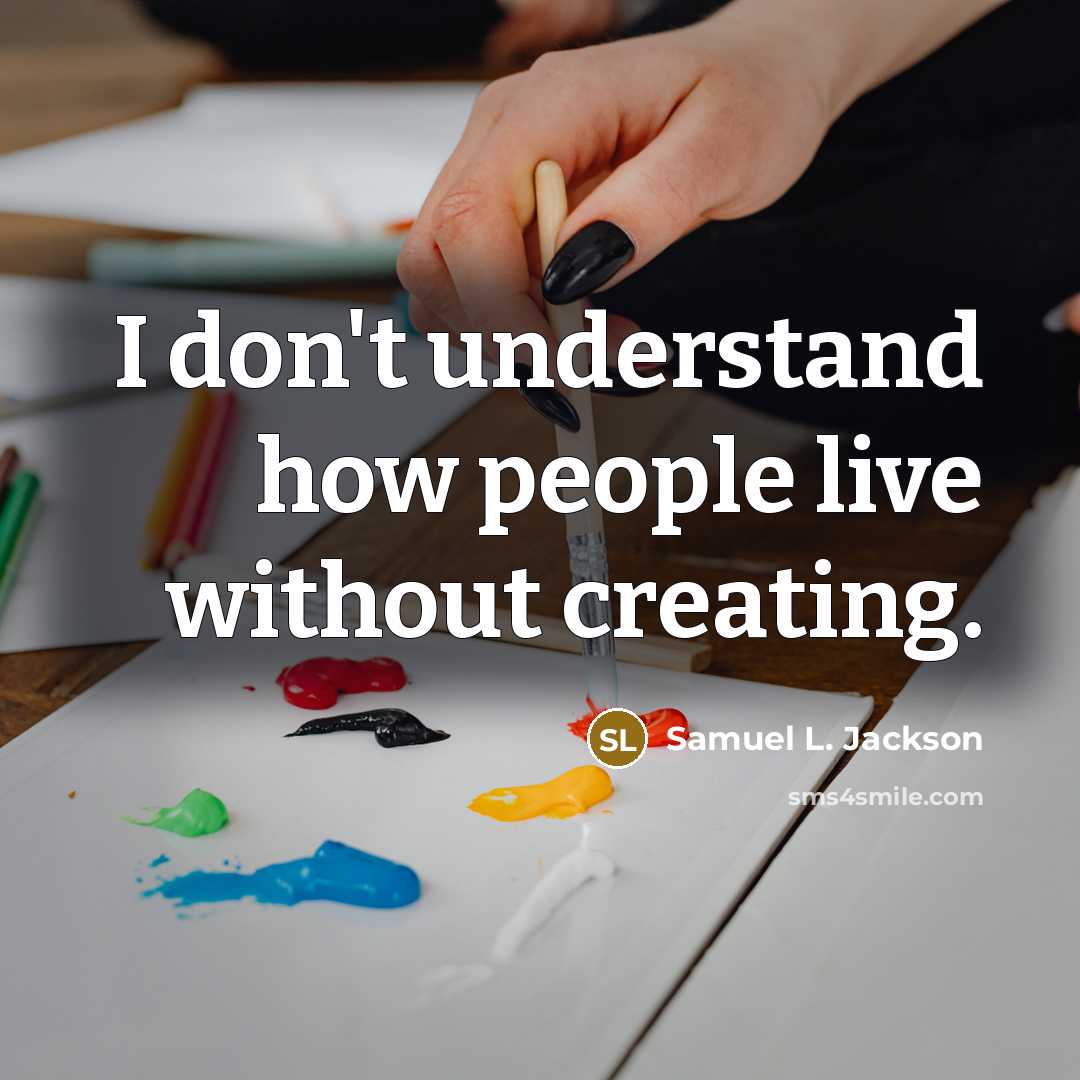 “I don't understand how people live without creating.” quote by Samuel L. Jackson