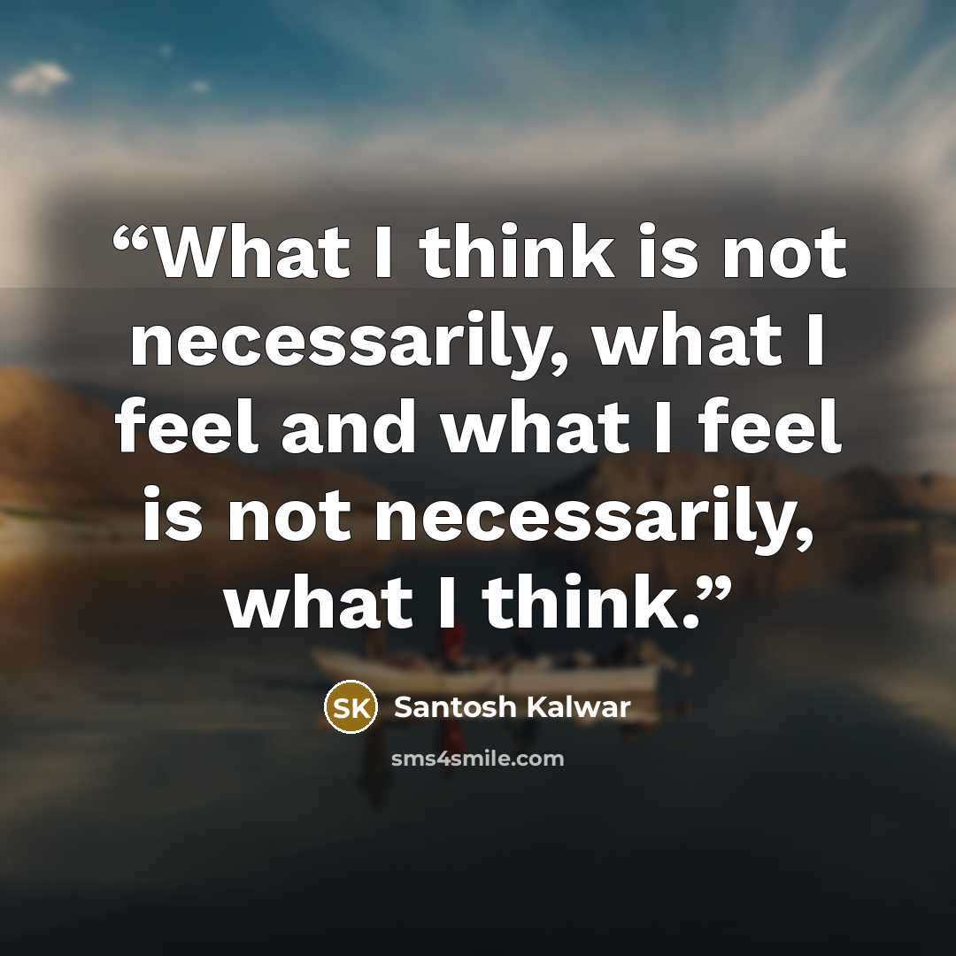 “What I think is not necessarily, what I feel and what I feel is not necessarily, what I think.” quote by Santosh Kalwar