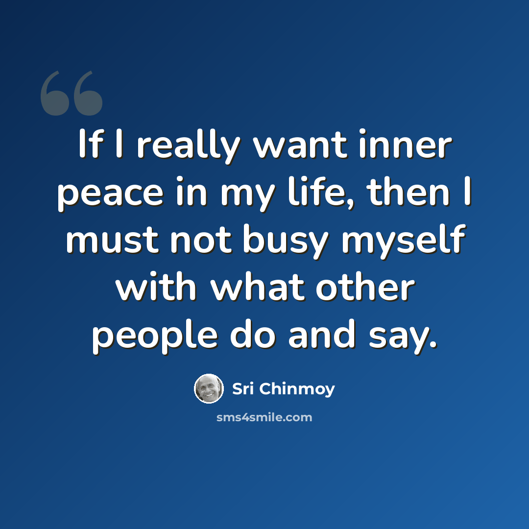 “If I really want inner peace in my life, then I must not busy myself with what other people do and say.” quote by Sri Chinmoy
