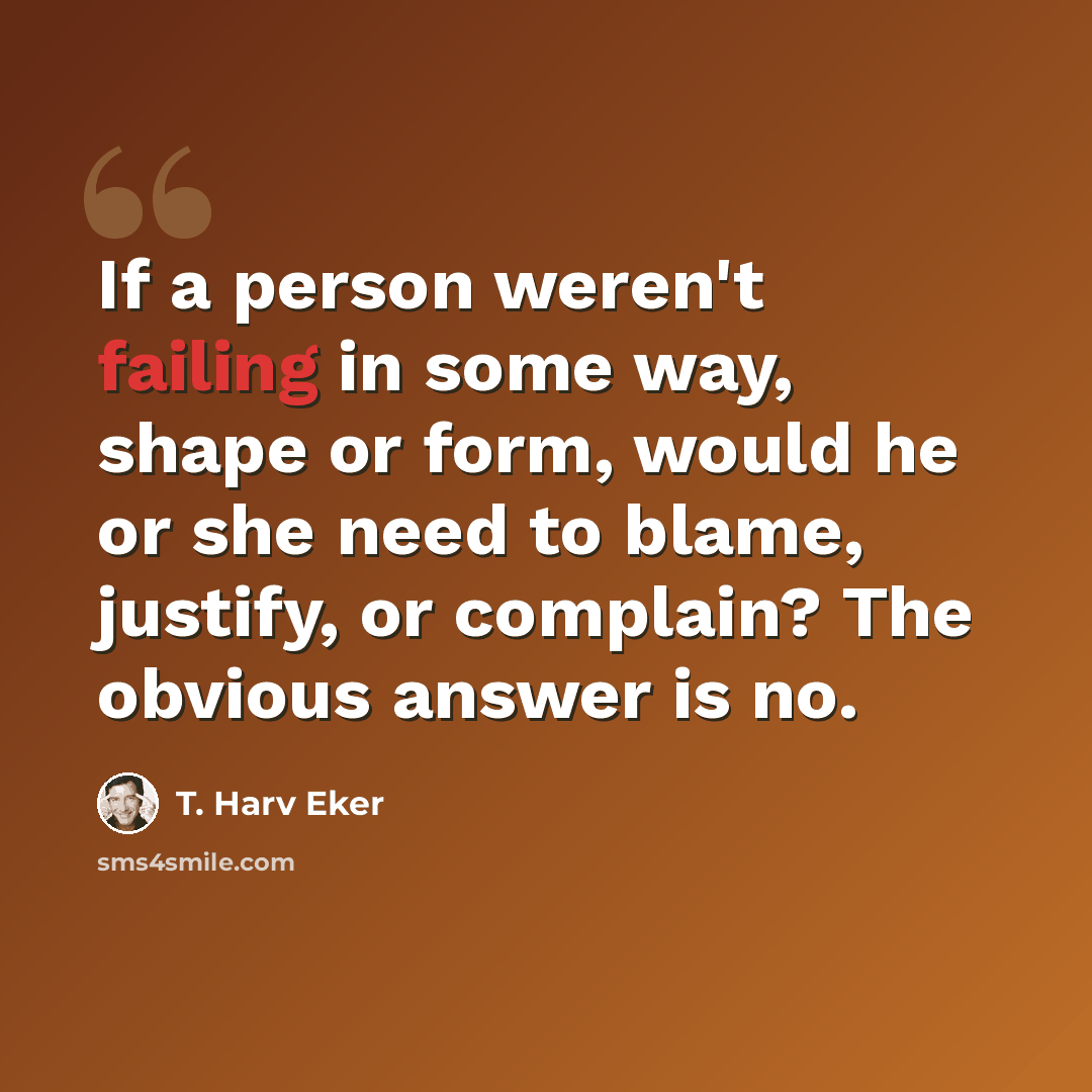 “If a person weren't failing in some way, shape or form, would he or she need to blame, justify, or complain? The obvious answer is no.” quote by T. Harv Eker