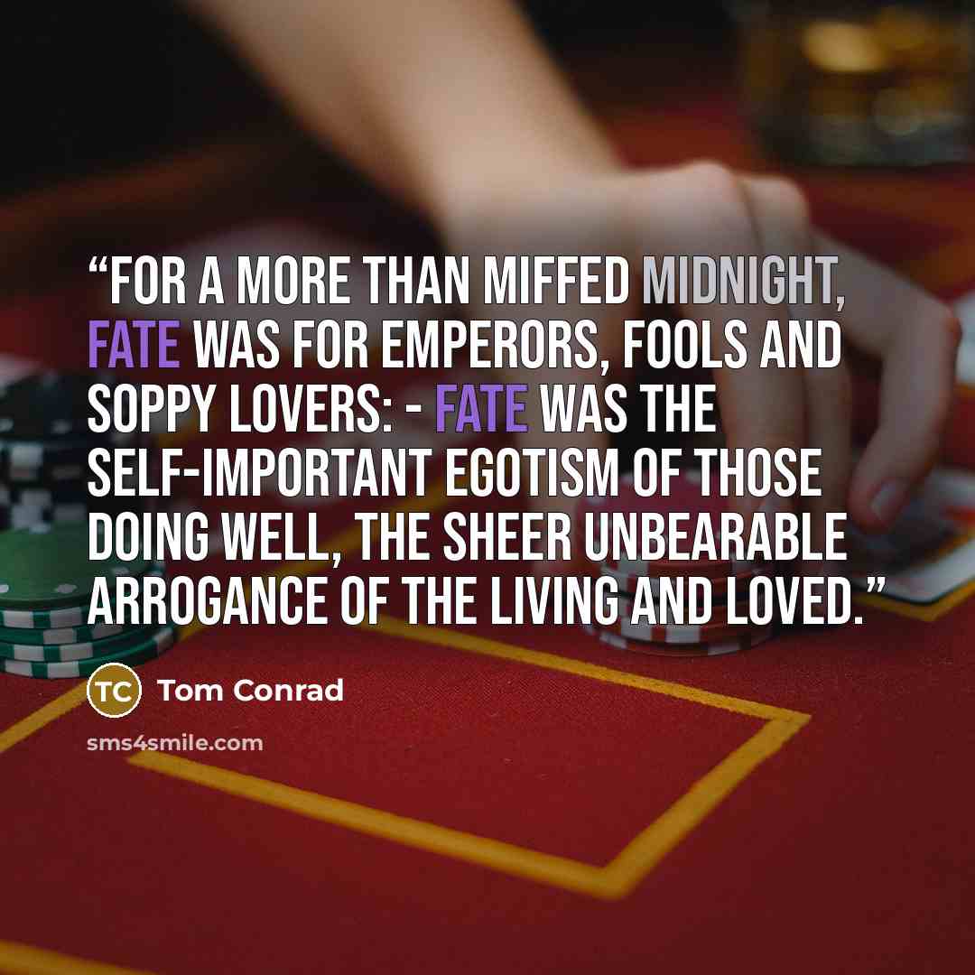 “For a more than miffed Midnight, fate was for emperors, fools and soppy lovers: - fate was the self-important egotism of those doing well, the sheer unbearable arrogance of the living and loved.” quote by Tom Conrad