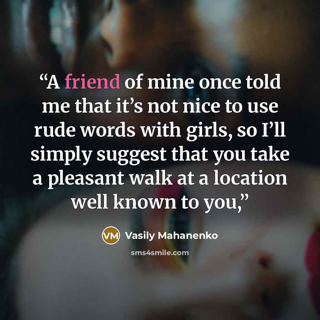 “A friend of mine once told me that it’s not nice to use rude words with girls, so I’ll simply suggest that you take a pleasant walk at a location well known to you,” quote by Vasily Mahanenko