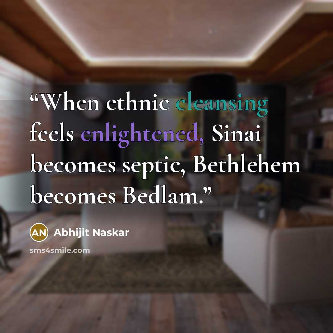 “When ethnic cleansing feels enlightened, Sinai becomes septic, Bethlehem becomes Bedlam.” quote by Abhijit Naskar