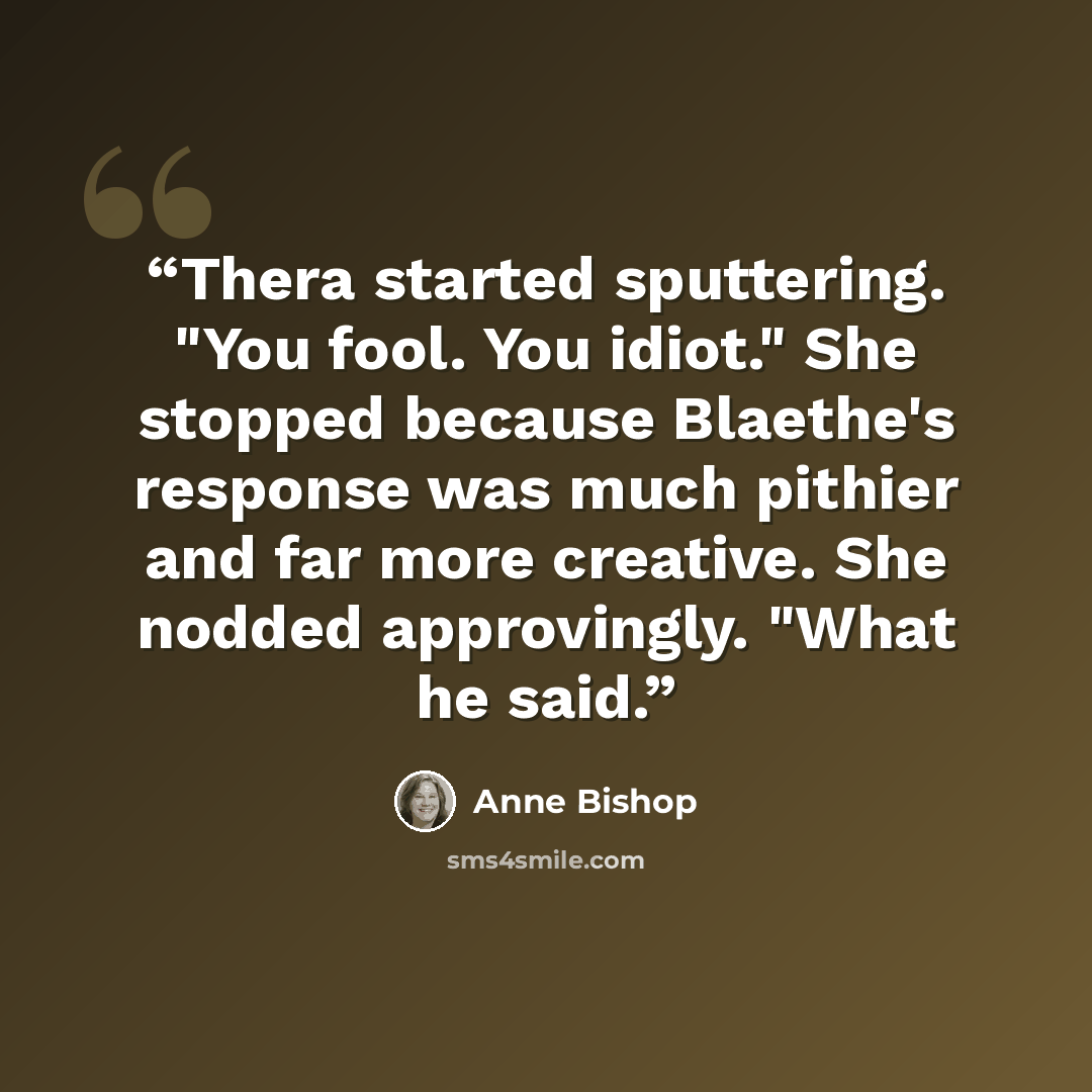 “Thera started sputtering. "You fool. You idiot." She stopped because Blaethe's response was much pithier and far more creative. She nodded approvingly. "What he said.” quote by Anne Bishop
