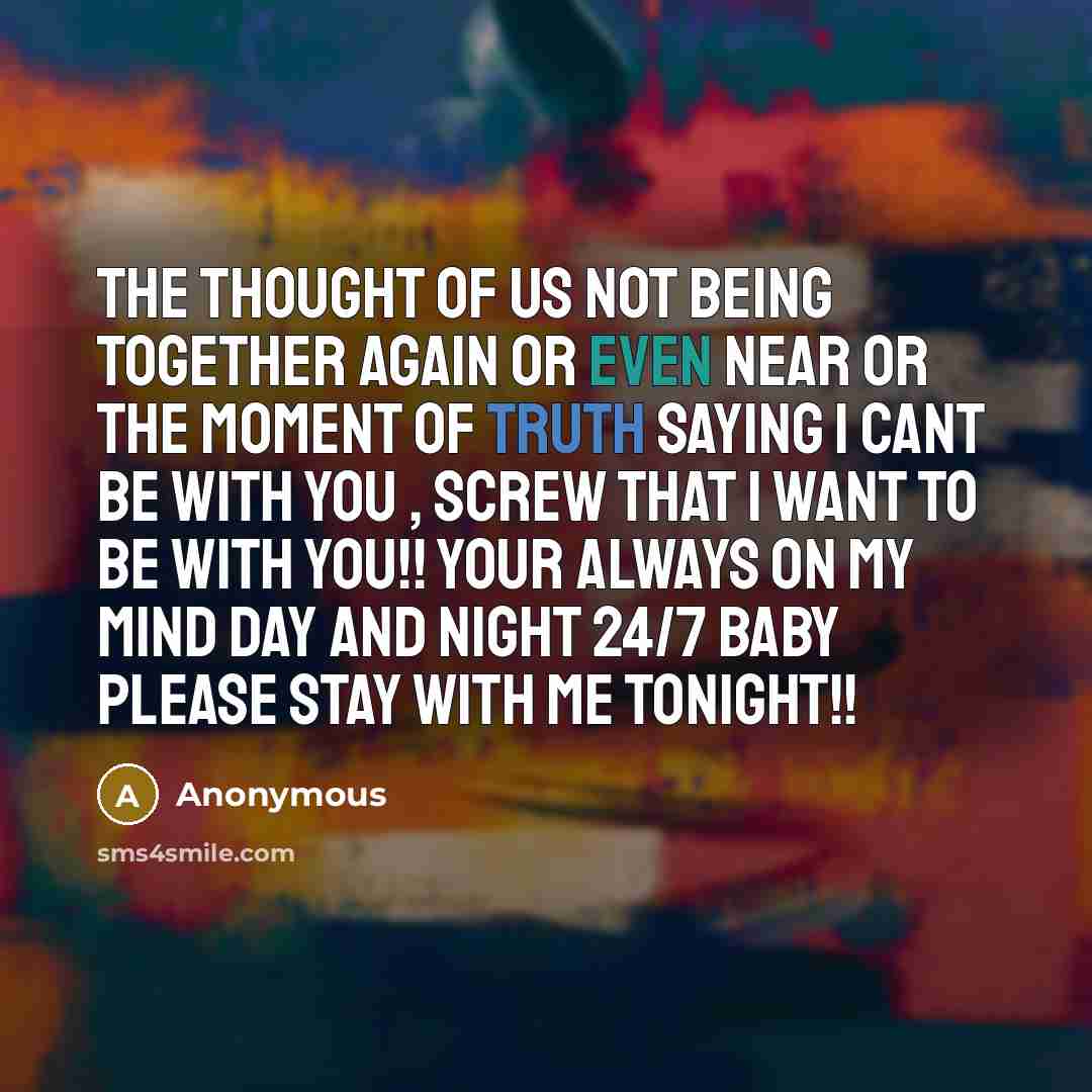 “The thought of us not being together again or even near or the moment of truth saying I cant be with you , screw that I want to be with you!! your always on my mind day and night 24/7 baby please stay with me tonight!!” quote by Anonymous