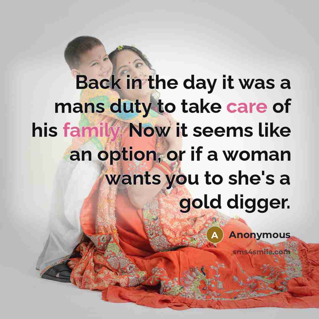 “Back in the day it was a mans duty to take care of his family. Now it seems like an option, or if a woman wants you to she's a gold digger.” quote by Anonymous