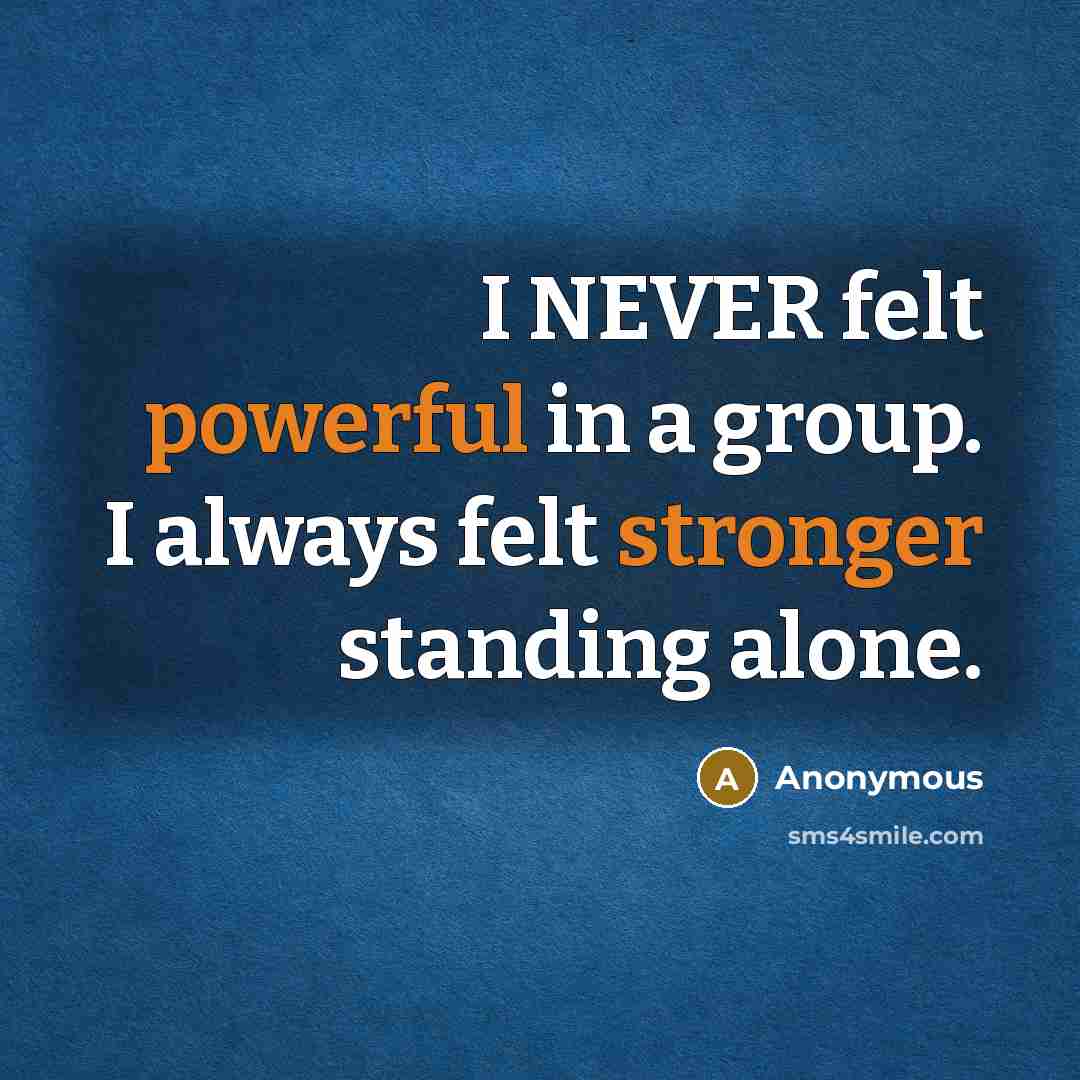 “I NEVER felt powerful in a group. I always felt stronger standing alone.” quote by Anonymous