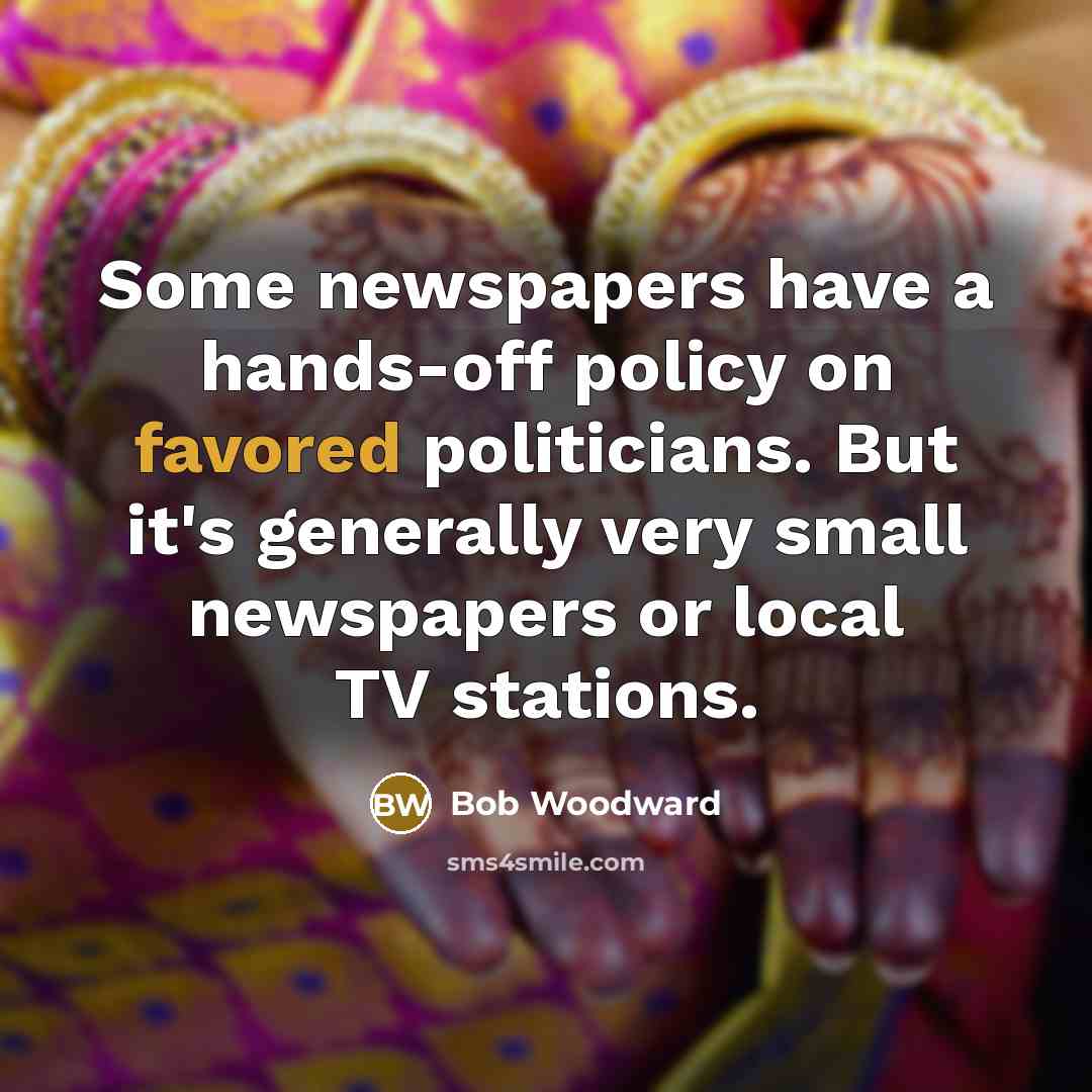 “Some newspapers have a hands-off policy on favored politicians. But it's generally very small newspapers or local TV stations.” quote by Bob Woodward