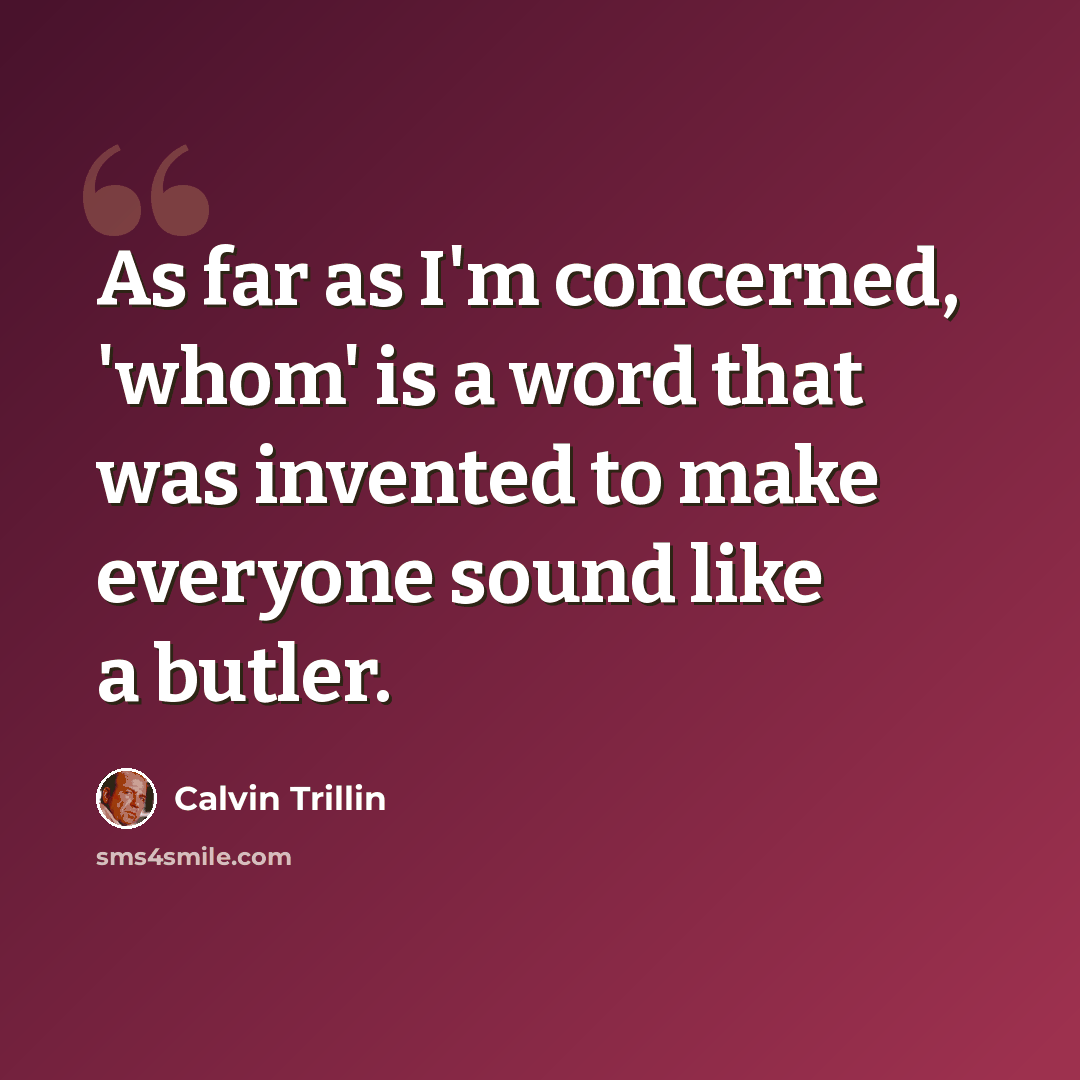 “As far as I'm concerned, 'whom' is a word that was invented to make everyone sound like a butler.” quote by Calvin Trillin