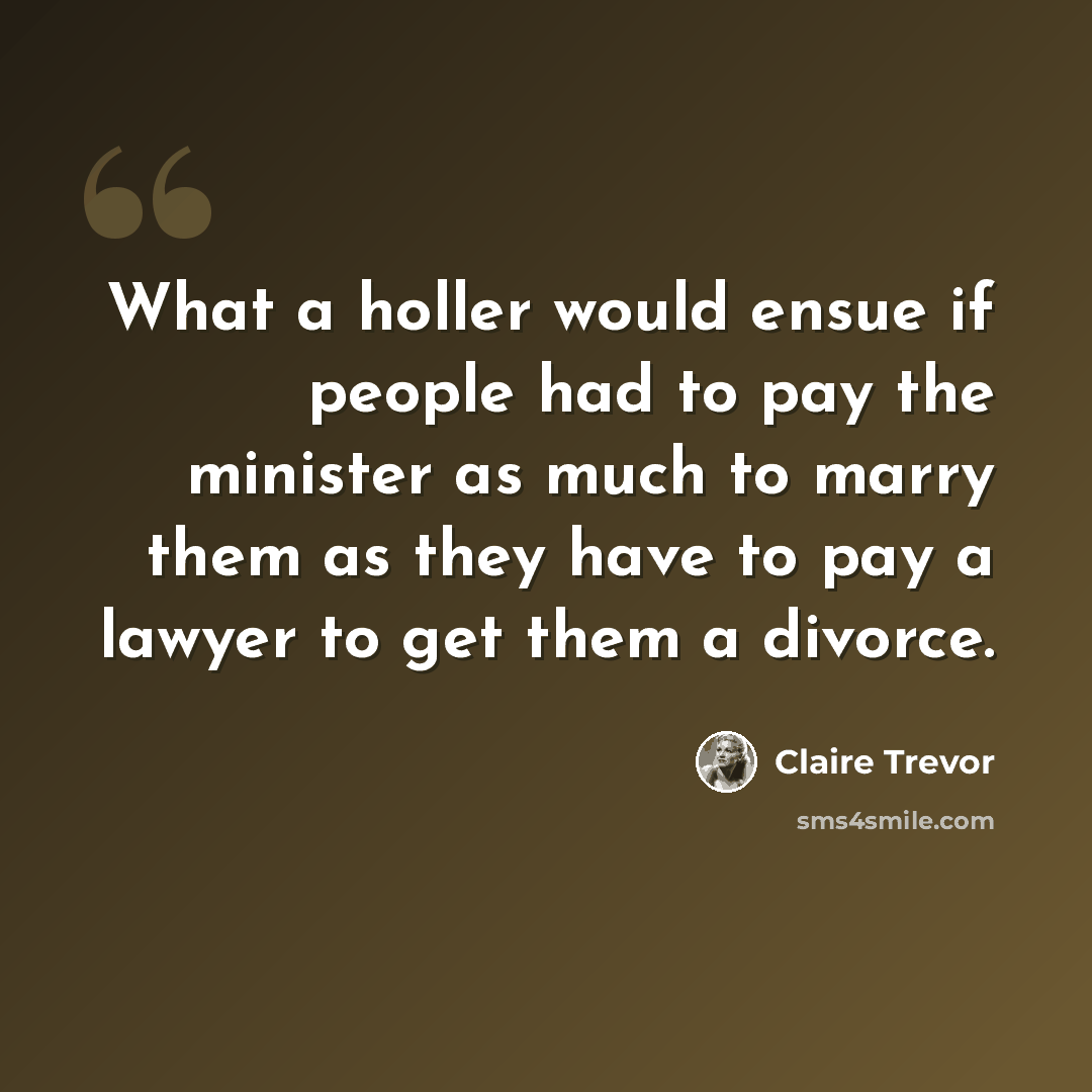 “What a holler would ensue if people had to pay the minister as much to marry them as they have to pay a lawyer to get them a divorce.” quote by Claire Trevor