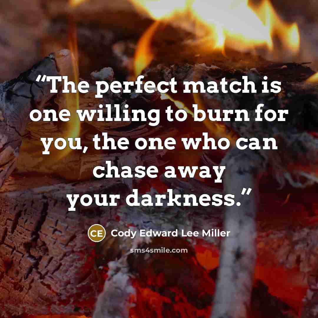 “The perfect match is one willing to burn for you, the one who can chase away your darkness.” quote by Cody Edward Lee Miller