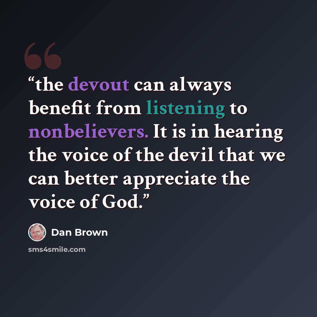 “the devout can always benefit from listening to nonbelievers. It is in hearing the voice of the devil that we can better appreciate the voice of God.” quote by Dan Brown