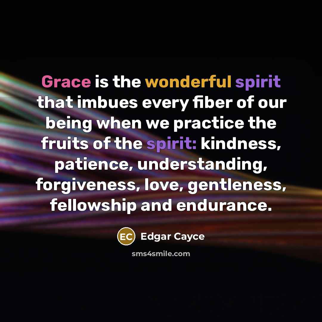 “Grace is the wonderful spirit that imbues every fiber of our being when we practice the fruits of the spirit: kindness, patience, understanding, forgiveness, love, gentleness, fellowship and endurance.” quote by Edgar Cayce