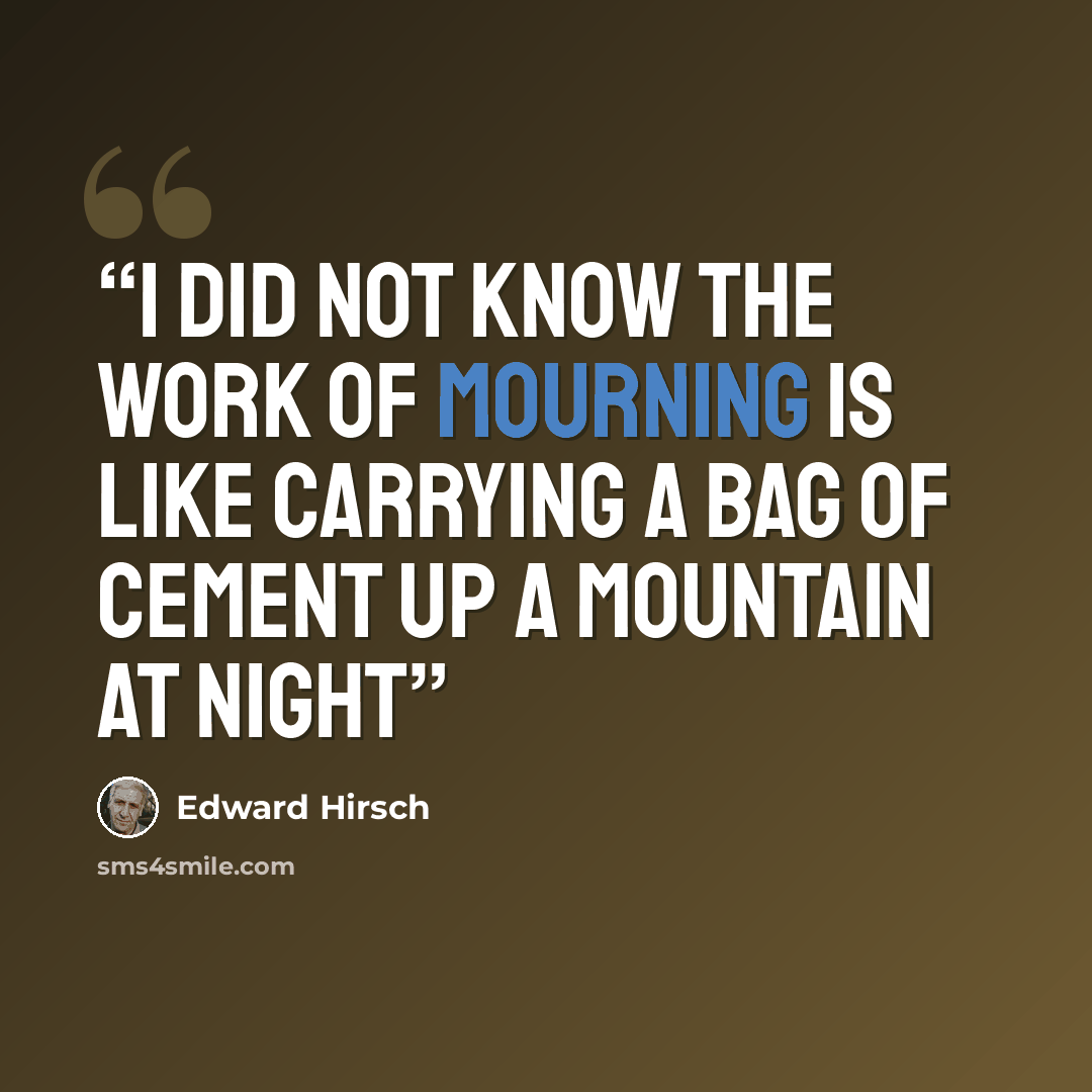 “I did not know the work of mourning Is like carrying a bag of cement Up a mountain at night” quote by Edward Hirsch