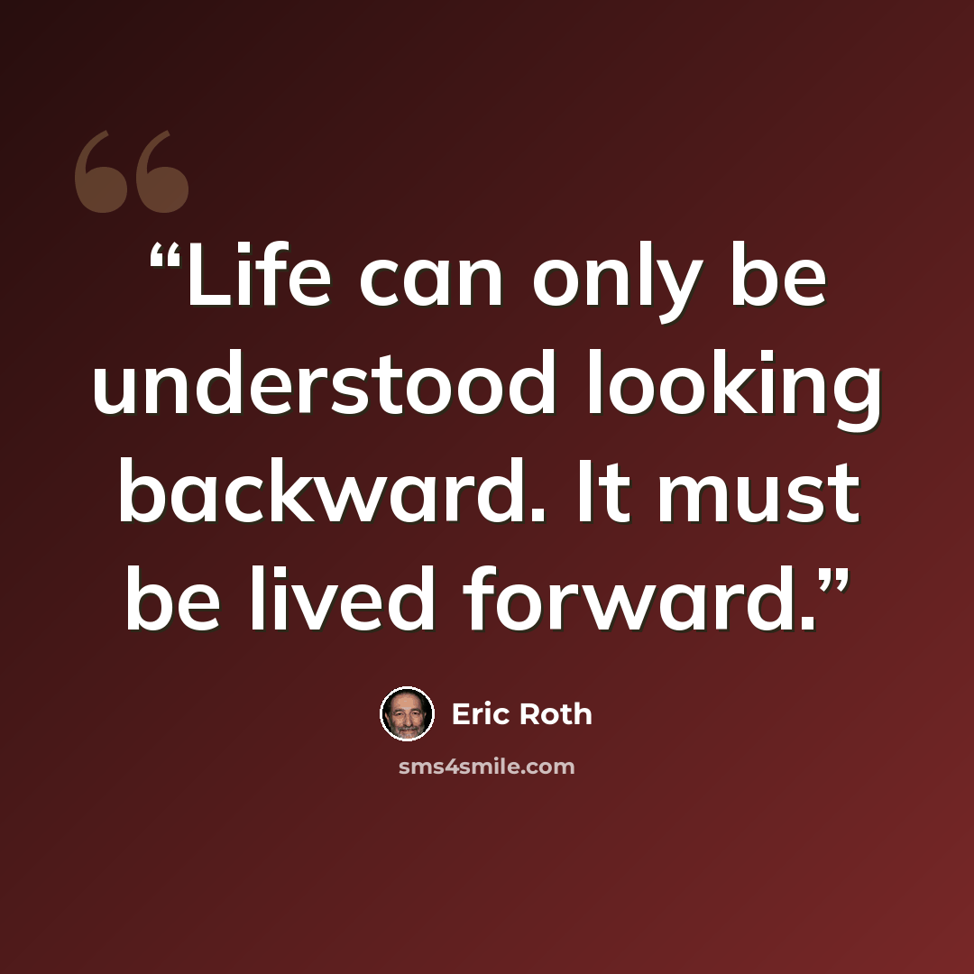 “Life can only be understood looking backward. It must be lived forward.” quote by Eric Roth
