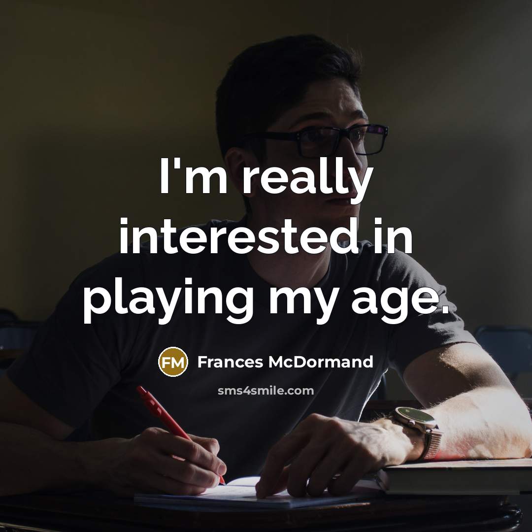 “I'm really interested in playing my age.” quote by Frances McDormand