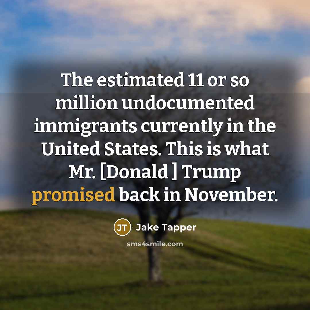 “The estimated 11 or so million undocumented immigrants currently in the United States. This is what Mr. [Donald ] Trump promised back in November.” quote by Jake Tapper