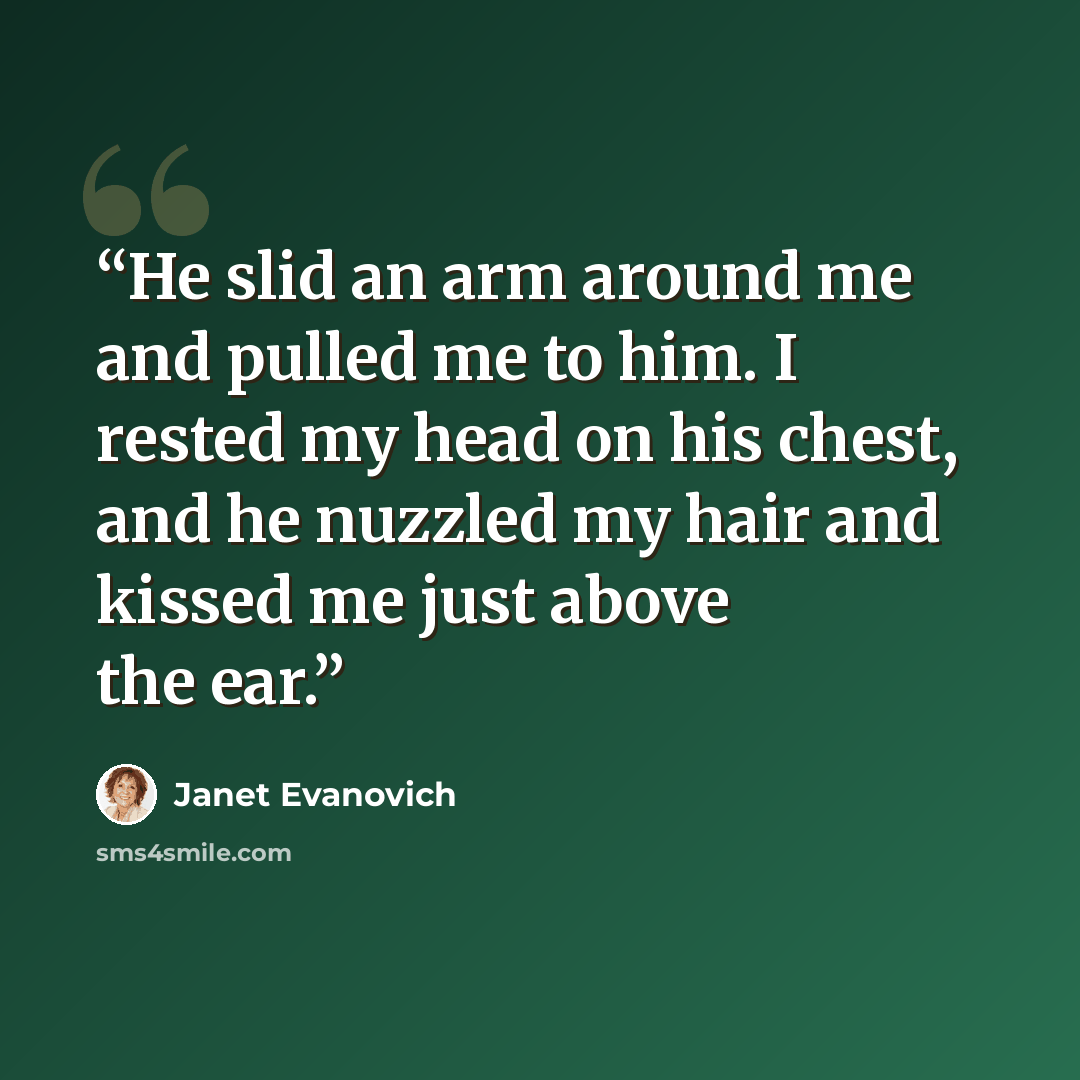 “He slid an arm around me and pulled me to him. I rested my head on his chest, and he nuzzled my hair and kissed me just above the ear.” quote by Janet Evanovich