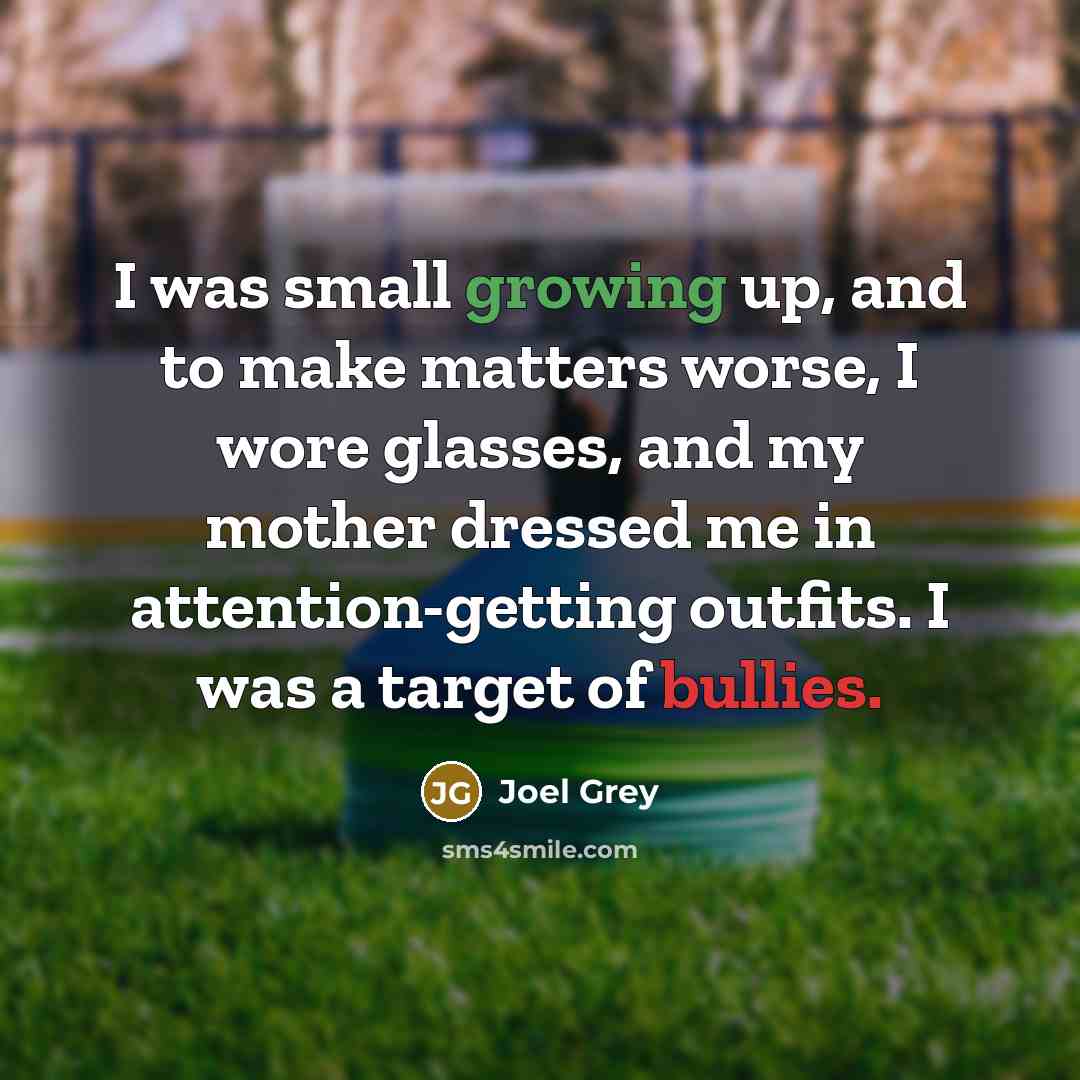 “I was small growing up, and to make matters worse, I wore glasses, and my mother dressed me in attention-getting outfits. I was a target of bullies.” quote by Joel Grey