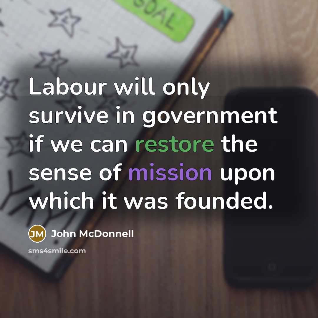 “Labour will only survive in government if we can restore the sense of mission upon which it was founded.” quote by John McDonnell