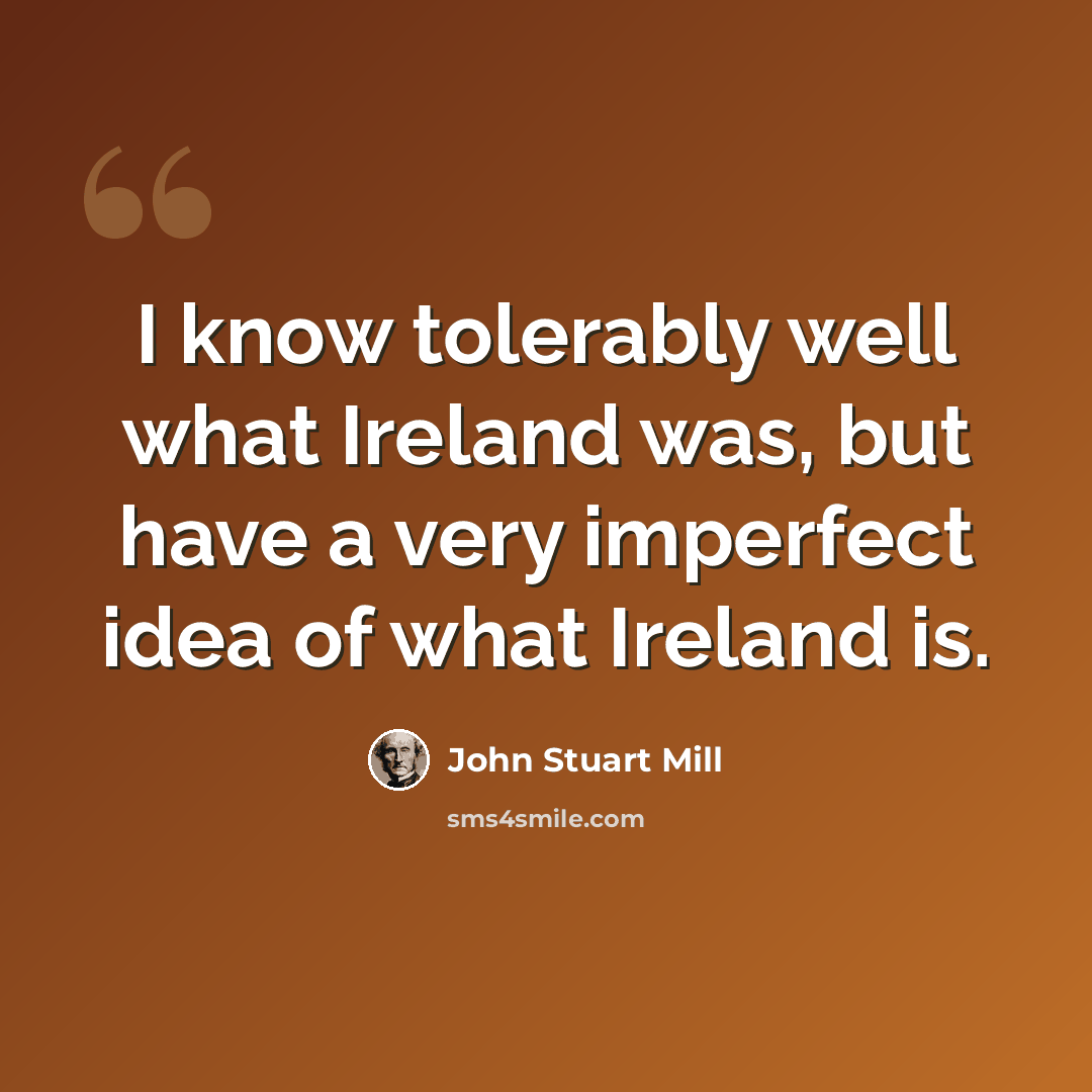 “I know tolerably well what Ireland was, but have a very imperfect idea of what Ireland is.” quote by John Stuart Mill