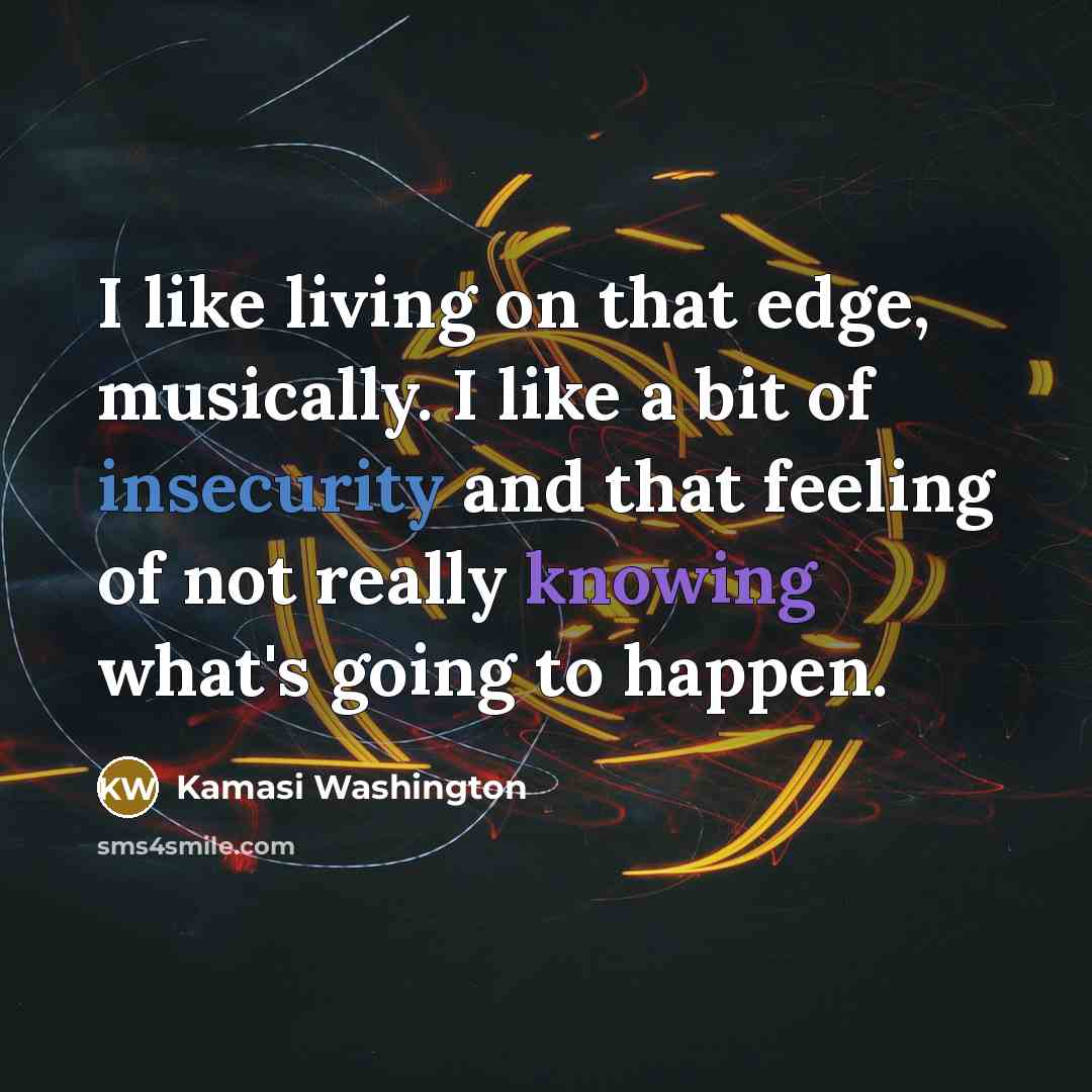 “I like living on that edge, musically. I like a bit of insecurity and that feeling of not really knowing what's going to happen.” quote by Kamasi Washington