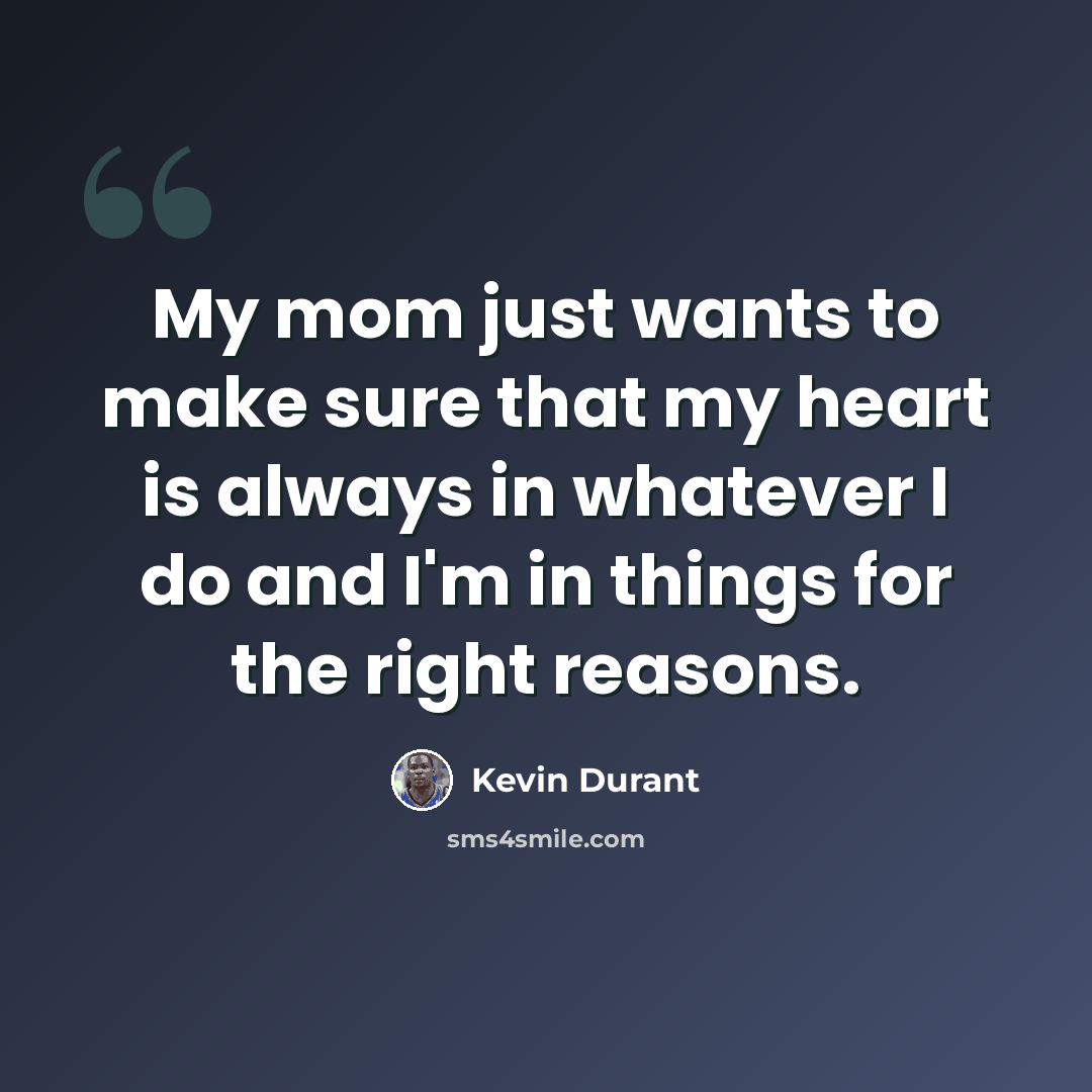 “My mom just wants to make sure that my heart is always in whatever I do and I'm in things for the right reasons.” quote by Kevin Durant