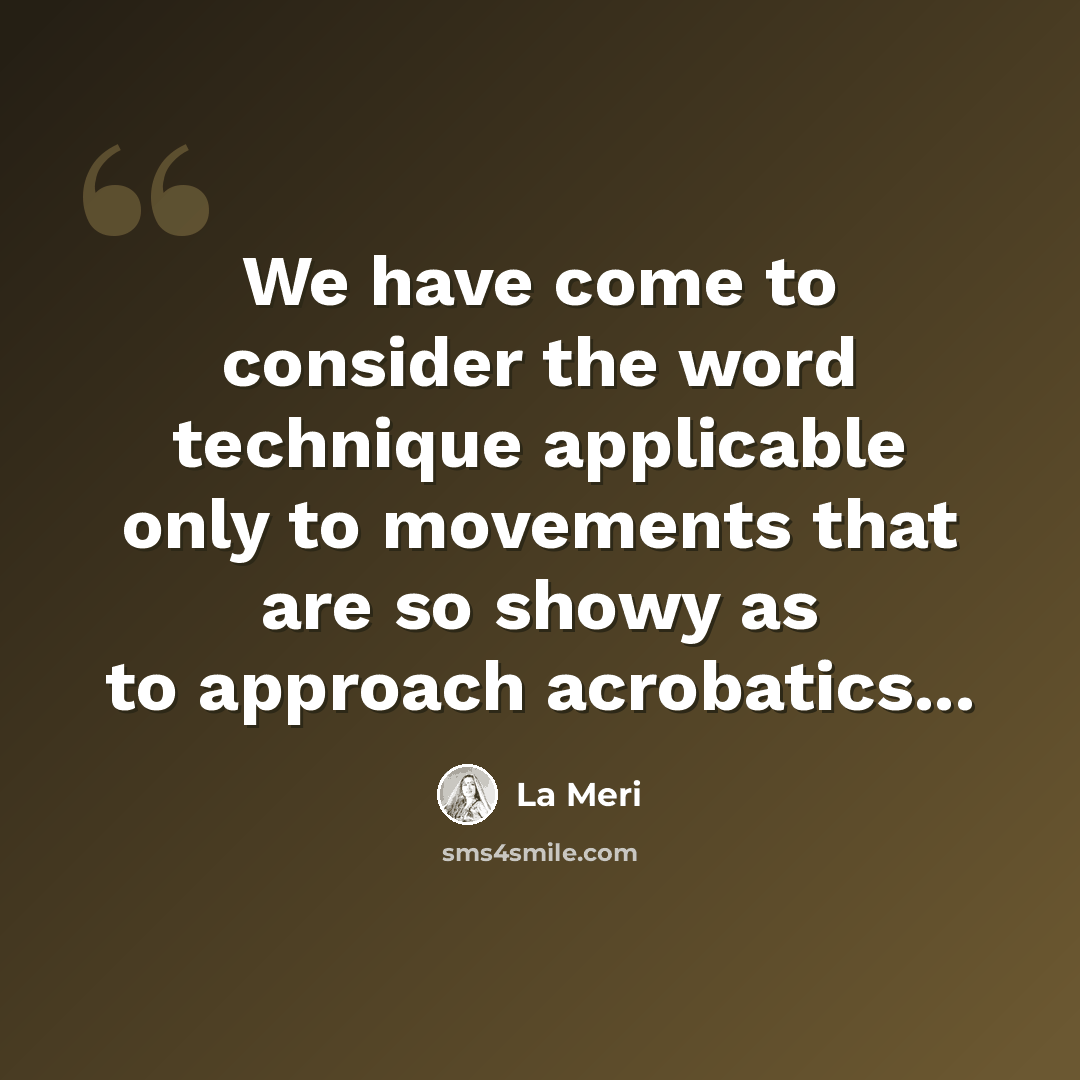 “We have come to consider the word technique applicable only to movements that are so showy as to approach acrobatics...” quote by La Meri