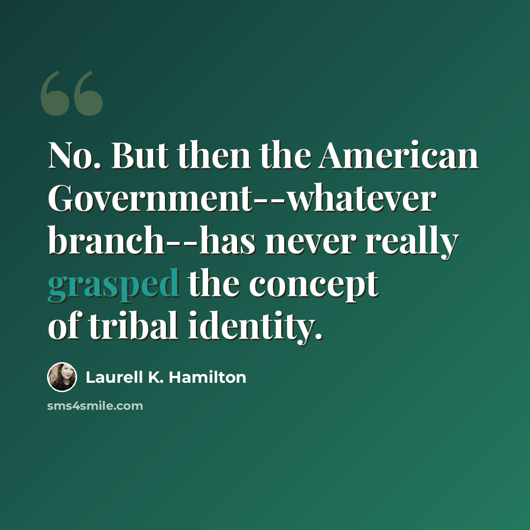 “No. But then the American Government--whatever branch--has never really grasped the concept of tribal identity.” quote by Laurell K. Hamilton