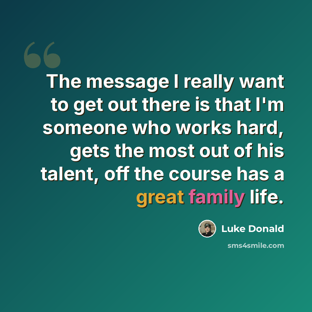 “The message I really want to get out there is that I'm someone who works hard, gets the most out of his talent, off the course has a great family life.” quote by Luke Donald