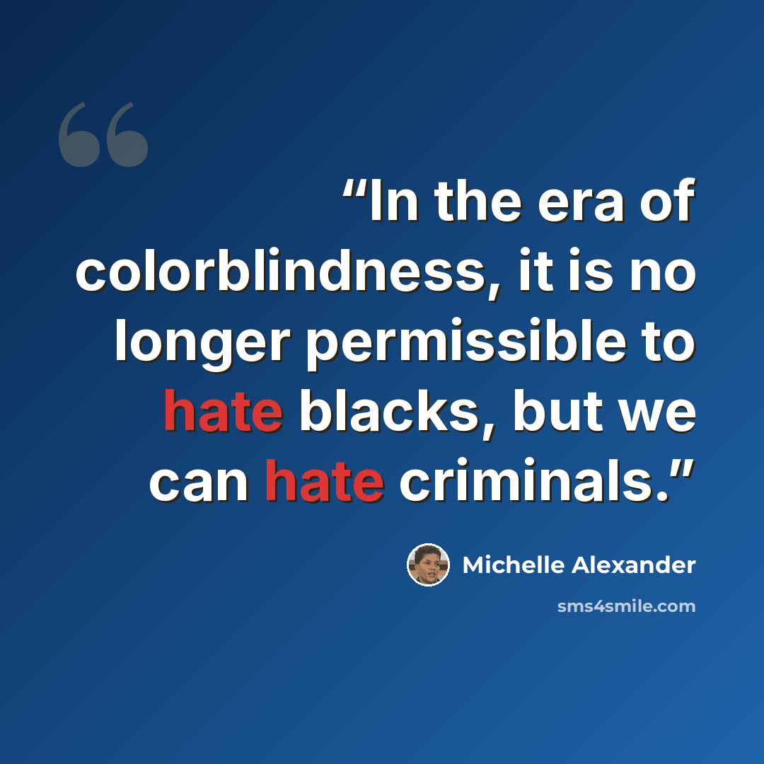 “In the era of colorblindness, it is no longer permissible to hate blacks, but we can hate criminals.” quote by Michelle Alexander