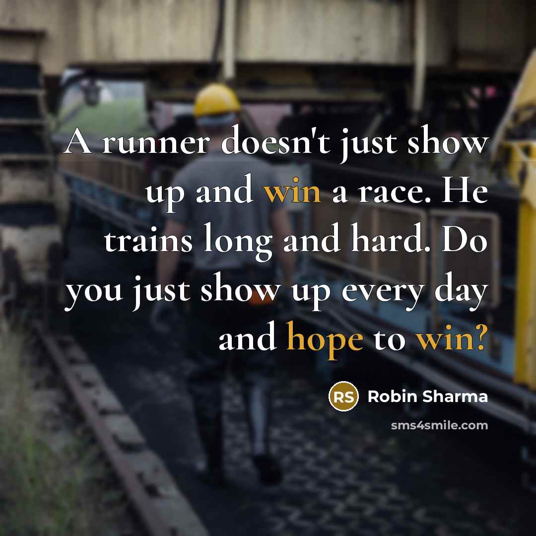 “A runner doesn't just show up and win a race. He trains long and hard. Do you just show up every day and hope to win?” quote by Robin Sharma