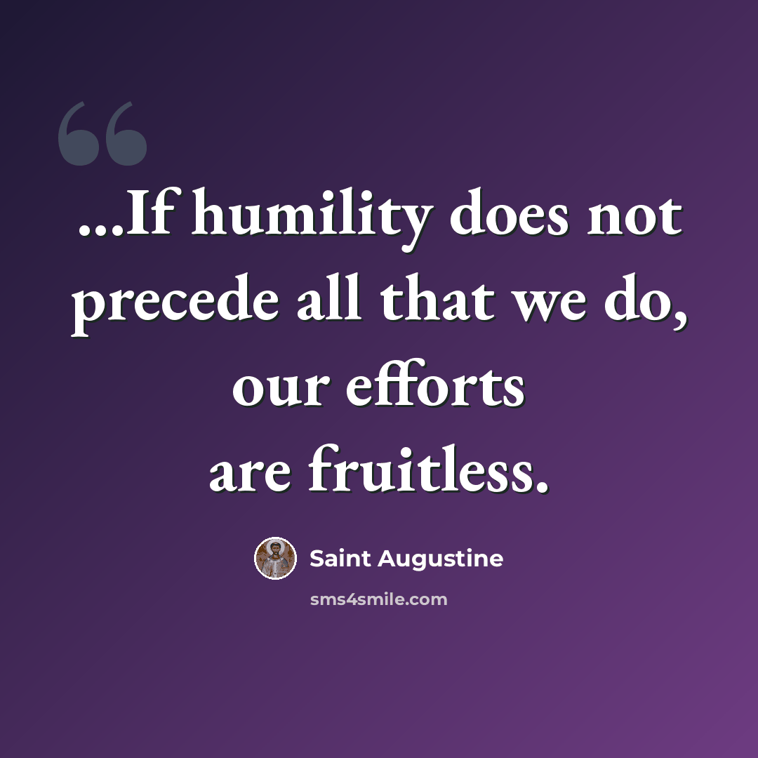 “...If humility does not precede all that we do, our efforts are fruitless.” quote by Saint Augustine