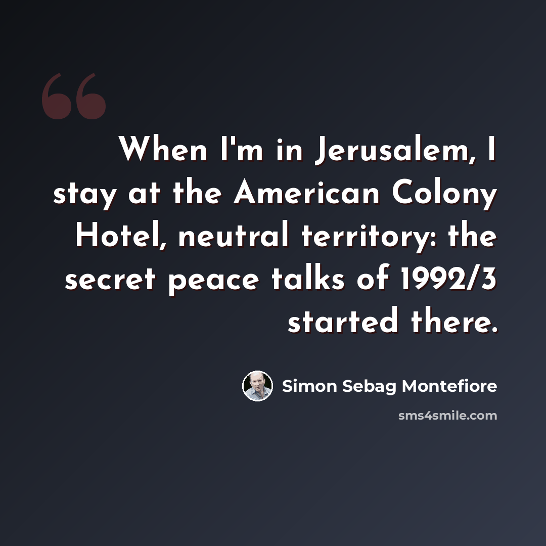 “When I'm in Jerusalem, I stay at the American Colony Hotel, neutral territory: the secret peace talks of 1992/3 started there.” quote by Simon Sebag Montefiore