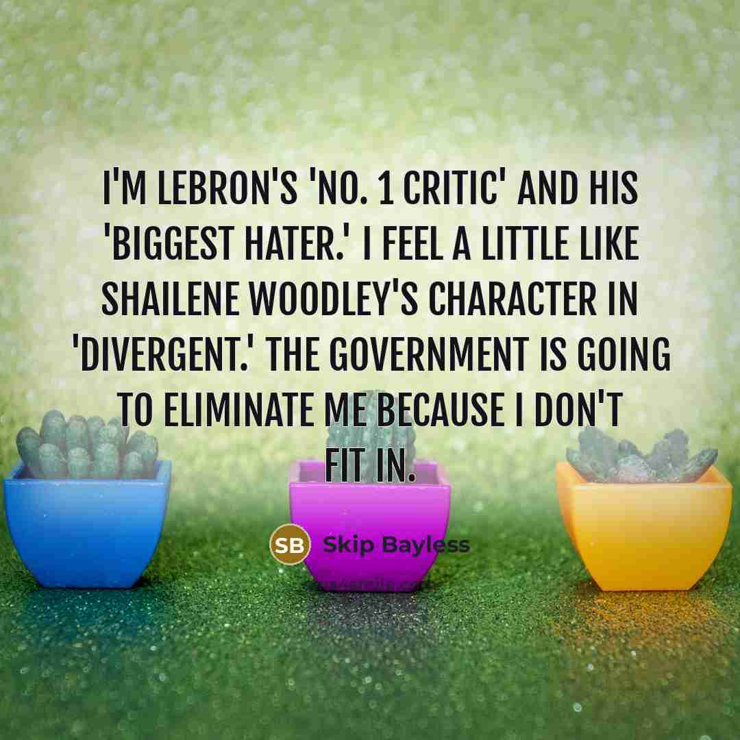 “I'm LeBron's 'No. 1 Critic' and his 'Biggest Hater.' I feel a little like Shailene Woodley's character in 'Divergent.' The government is going to eliminate me because I don't fit in.” quote by Skip Bayless